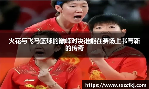 火花与飞马篮球的巅峰对决谁能在赛场上书写新的传奇