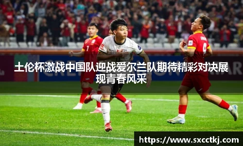 土伦杯激战中国队迎战爱尔兰队期待精彩对决展现青春风采